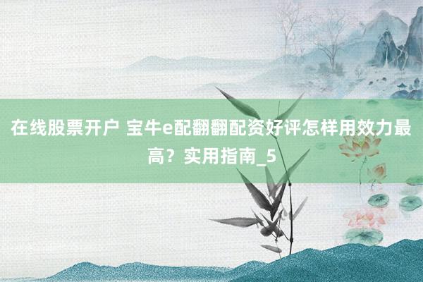 在线股票开户 宝牛e配翻翻配资好评怎样用效力最高？实用指南_5