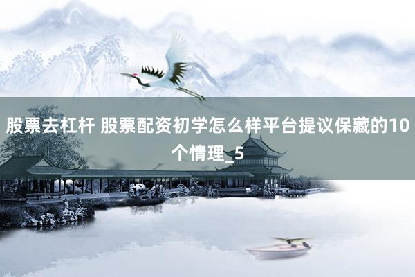 股票去杠杆 股票配资初学怎么样平台提议保藏的10个情理_5