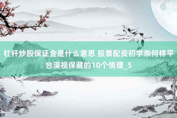 杠杆炒股保证金是什么意思 股票配资初学奈何样平台漠视保藏的10个情理_5