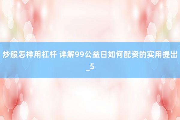 炒股怎样用杠杆 详解99公益日如何配资的实用提出_5