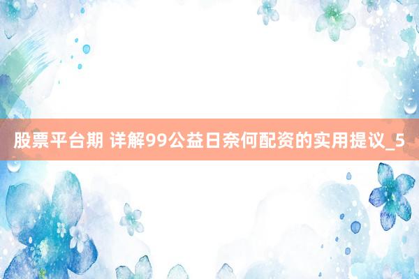 股票平台期 详解99公益日奈何配资的实用提议_5