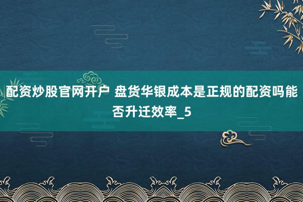 配资炒股官网开户 盘货华银成本是正规的配资吗能否升迁效率_5
