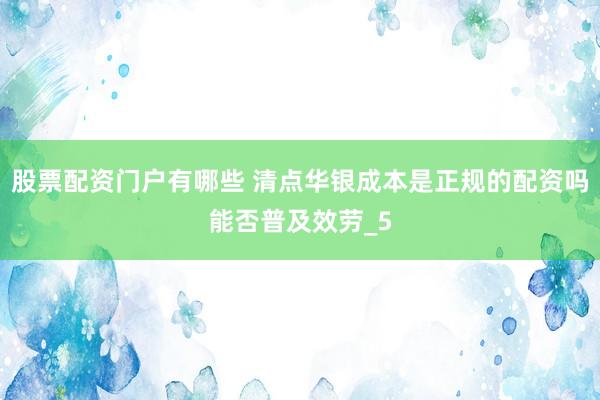 股票配资门户有哪些 清点华银成本是正规的配资吗能否普及效劳_5