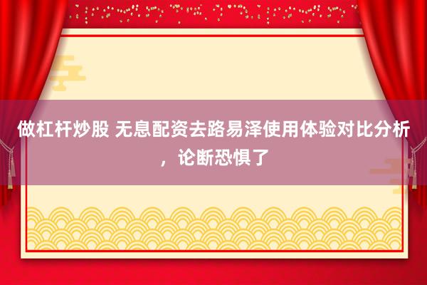 做杠杆炒股 无息配资去路易泽使用体验对比分析，论断恐惧了