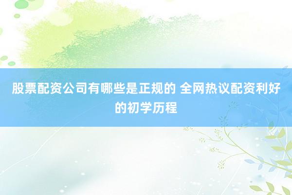 股票配资公司有哪些是正规的 全网热议配资利好的初学历程