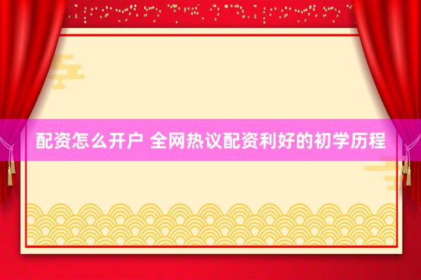 配资怎么开户 全网热议配资利好的初学历程