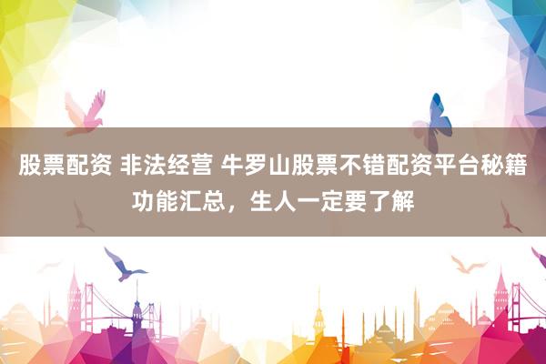 股票配资 非法经营 牛罗山股票不错配资平台秘籍功能汇总，生人一定要了解