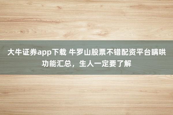 大牛证券app下载 牛罗山股票不错配资平台瞒哄功能汇总，生人一定要了解