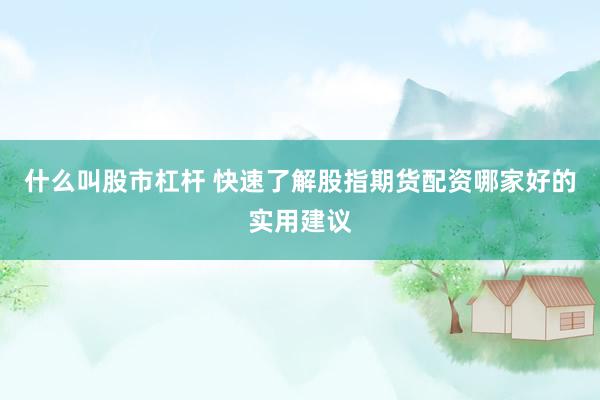 什么叫股市杠杆 快速了解股指期货配资哪家好的实用建议