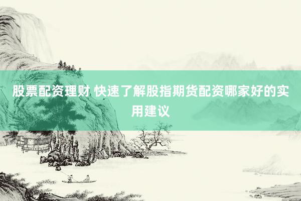 股票配资理财 快速了解股指期货配资哪家好的实用建议