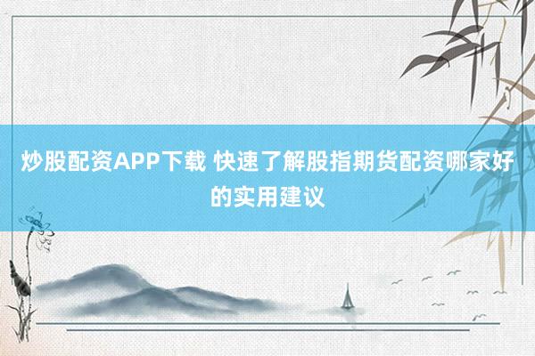 炒股配资APP下载 快速了解股指期货配资哪家好的实用建议