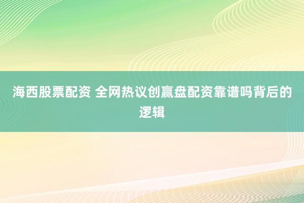 海西股票配资 全网热议创赢盘配资靠谱吗背后的逻辑