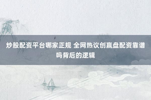 炒股配资平台哪家正规 全网热议创赢盘配资靠谱吗背后的逻辑
