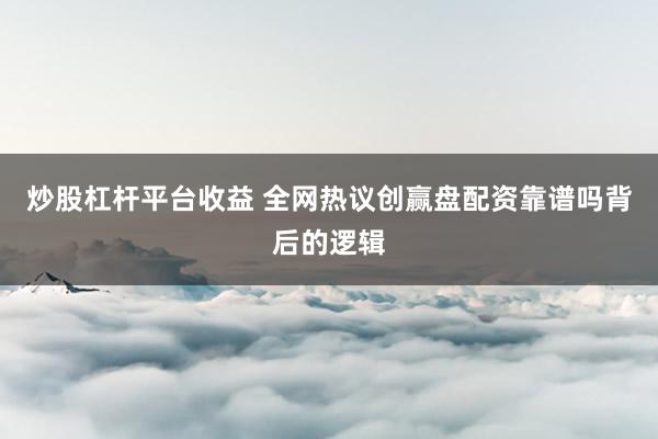 炒股杠杆平台收益 全网热议创赢盘配资靠谱吗背后的逻辑
