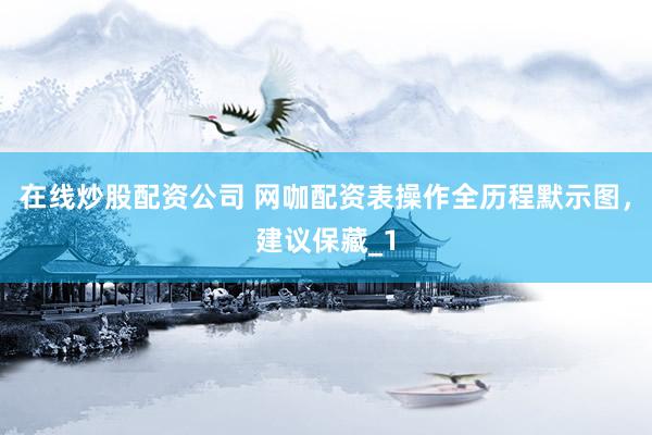 在线炒股配资公司 网咖配资表操作全历程默示图，建议保藏_1