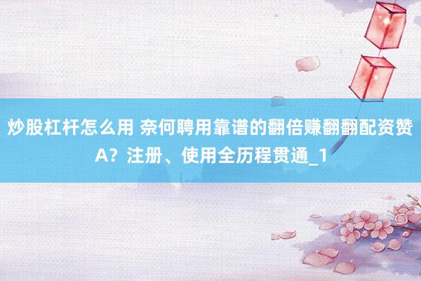 炒股杠杆怎么用 奈何聘用靠谱的翻倍赚翻翻配资赞A？注册、使用全历程贯通_1