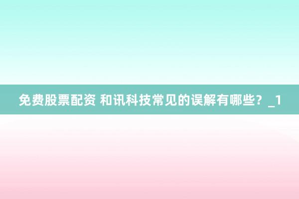 免费股票配资 和讯科技常见的误解有哪些？_1