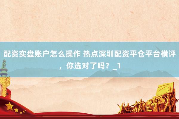 配资实盘账户怎么操作 热点深圳配资平仓平台横评，你选对了吗？_1