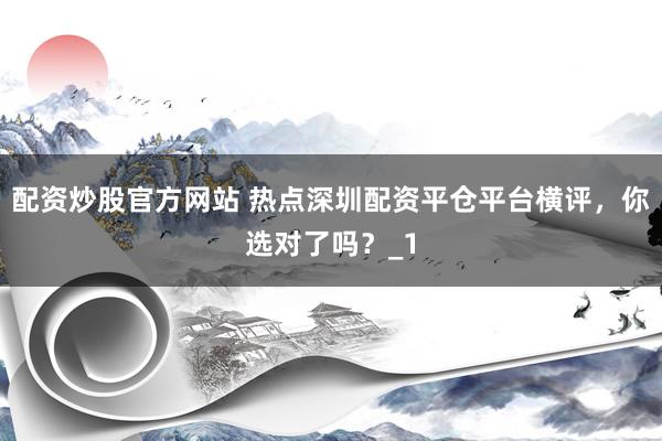 配资炒股官方网站 热点深圳配资平仓平台横评，你选对了吗？_1
