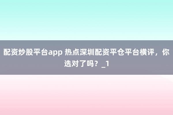 配资炒股平台app 热点深圳配资平仓平台横评，你选对了吗？_1