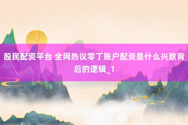 股民配资平台 全网热议零丁账户配资是什么兴致背后的逻辑_1