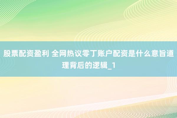 股票配资盈利 全网热议零丁账户配资是什么意旨道理背后的逻辑_1