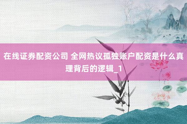 在线证券配资公司 全网热议孤独账户配资是什么真理背后的逻辑_1