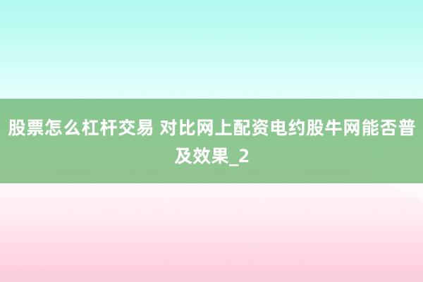 股票怎么杠杆交易 对比网上配资电约股牛网能否普及效果_2