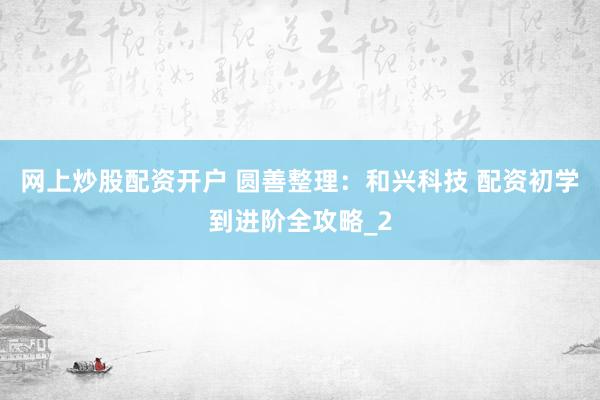 网上炒股配资开户 圆善整理:和兴科技 配资初学到进阶全攻略_2