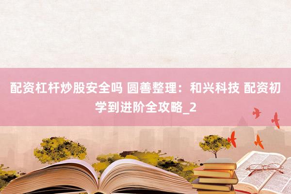 配资杠杆炒股安全吗 圆善整理：和兴科技 配资初学到进阶全攻略_2