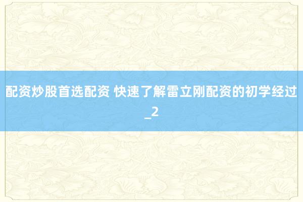 配资炒股首选配资 快速了解雷立刚配资的初学经过_2