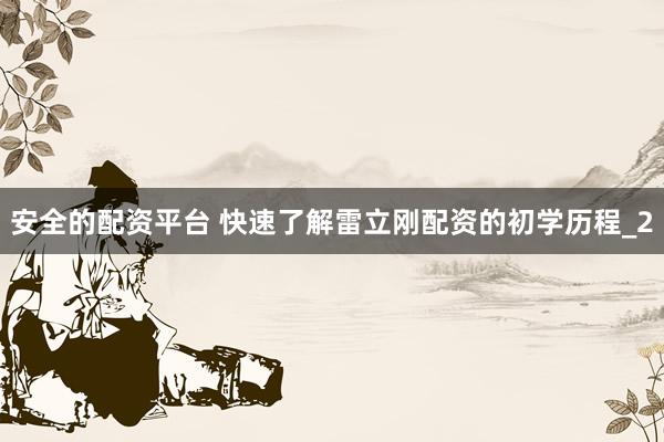 安全的配资平台 快速了解雷立刚配资的初学历程_2