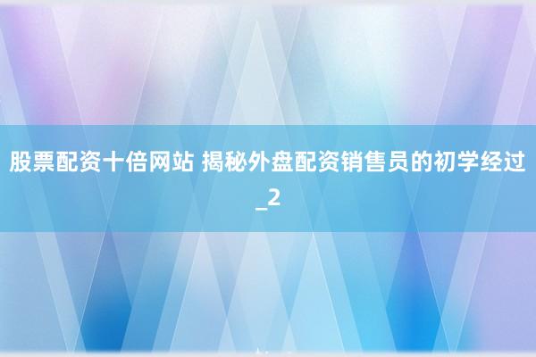 股票配资十倍网站 揭秘外盘配资销售员的初学经过_2