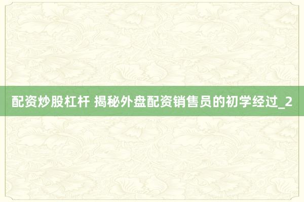 配资炒股杠杆 揭秘外盘配资销售员的初学经过_2