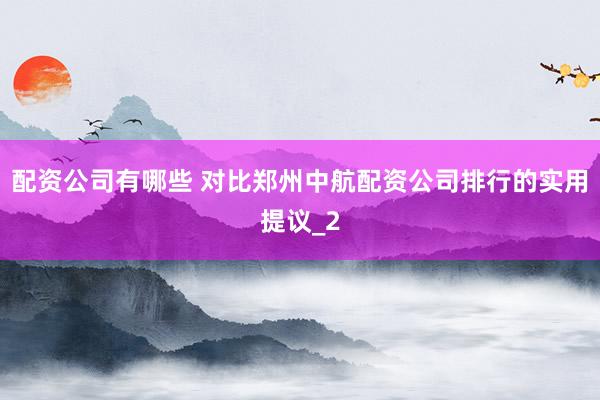 配资公司有哪些 对比郑州中航配资公司排行的实用提议_2