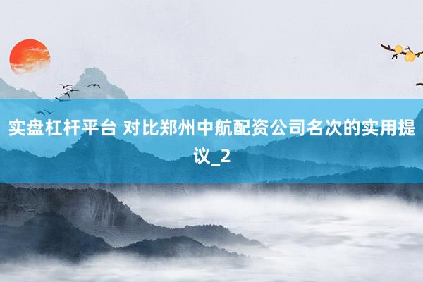 实盘杠杆平台 对比郑州中航配资公司名次的实用提议_2