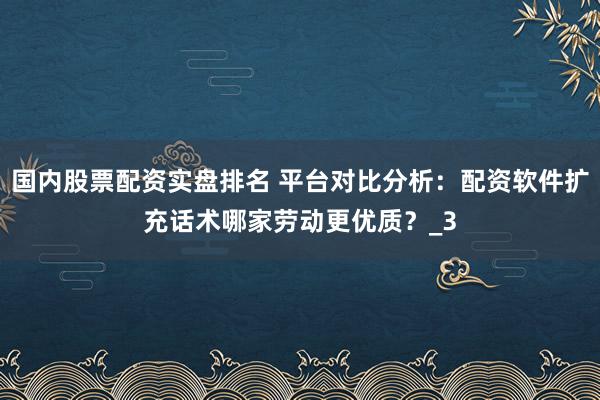 国内股票配资实盘排名 平台对比分析：配资软件扩充话术哪家劳动更优质？_3