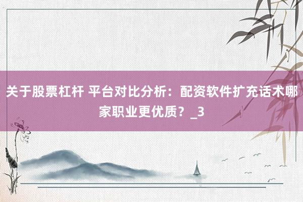 关于股票杠杆 平台对比分析：配资软件扩充话术哪家职业更优质？_3