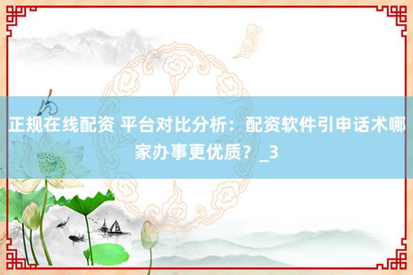 正规在线配资 平台对比分析：配资软件引申话术哪家办事更优质？_3
