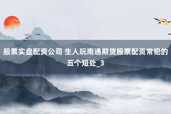 股票实盘配资公司 生人玩南通期货股票配资常犯的五个短处_3