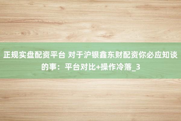 正规实盘配资平台 对于沪银鑫东财配资你必应知谈的事：平台对比+操作冷落_3