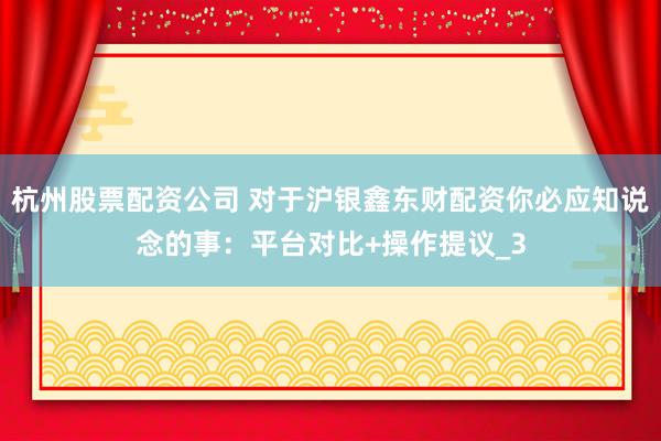 杭州股票配资公司 对于沪银鑫东财配资你必应知说念的事：平台对比+操作提议_3