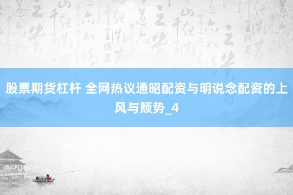 股票期货杠杆 全网热议通昭配资与明说念配资的上风与颓势_4