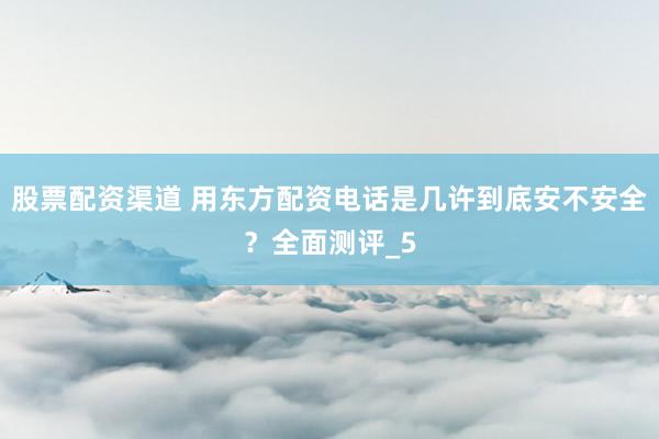 股票配资渠道 用东方配资电话是几许到底安不安全？全面测评_5