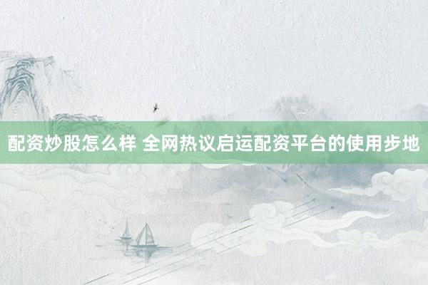 配资炒股怎么样 全网热议启运配资平台的使用步地