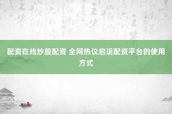 配资在线炒股配资 全网热议启运配资平台的使用方式