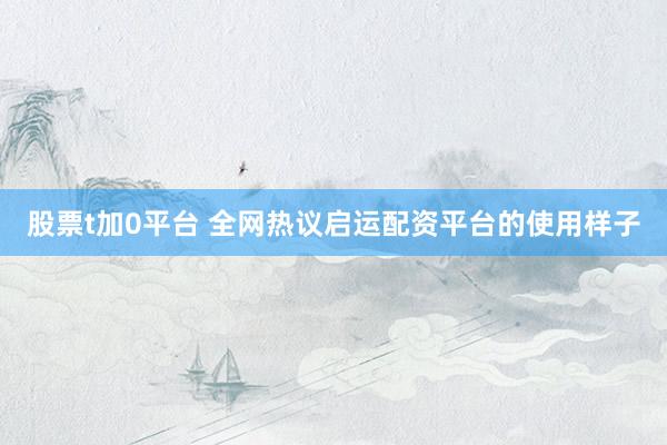股票t加0平台 全网热议启运配资平台的使用样子