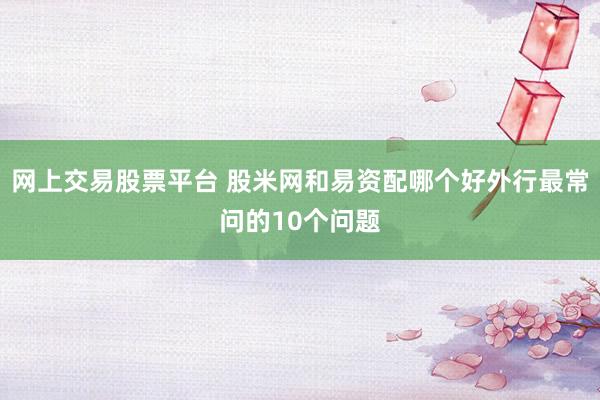 网上交易股票平台 股米网和易资配哪个好外行最常问的10个问题