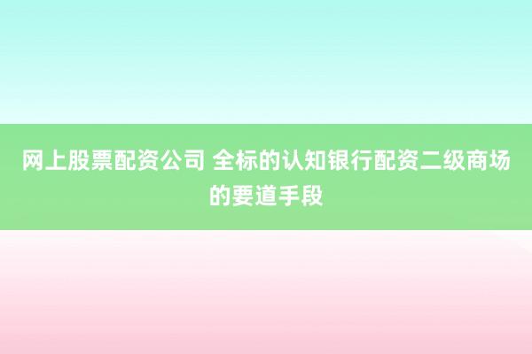 网上股票配资公司 全标的认知银行配资二级商场的要道手段