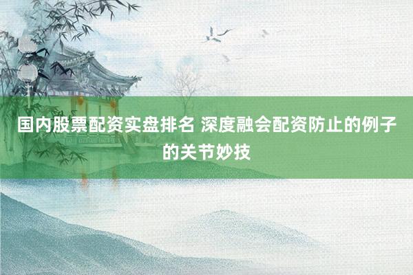 国内股票配资实盘排名 深度融会配资防止的例子的关节妙技